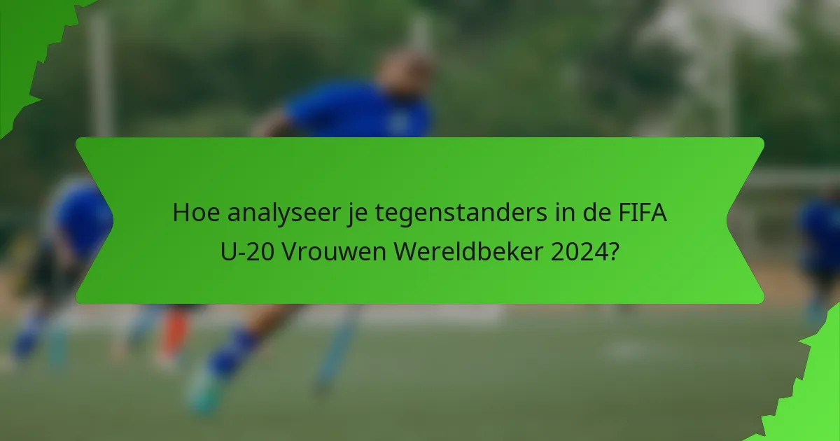 Hoe analyseer je tegenstanders in de FIFA U-20 Vrouwen Wereldbeker 2024?