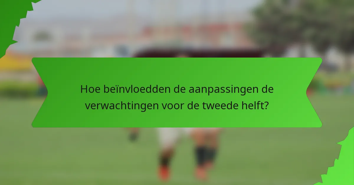 Hoe beïnvloedden de aanpassingen de verwachtingen voor de tweede helft?