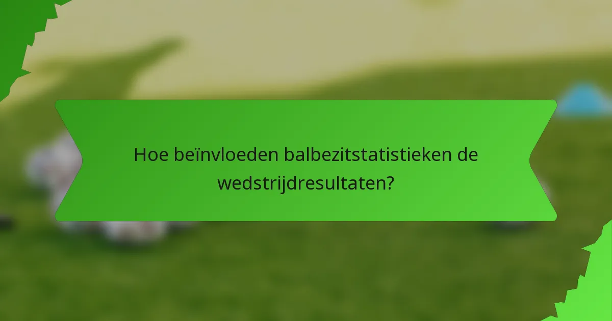 Hoe beïnvloeden balbezitstatistieken de wedstrijdresultaten?