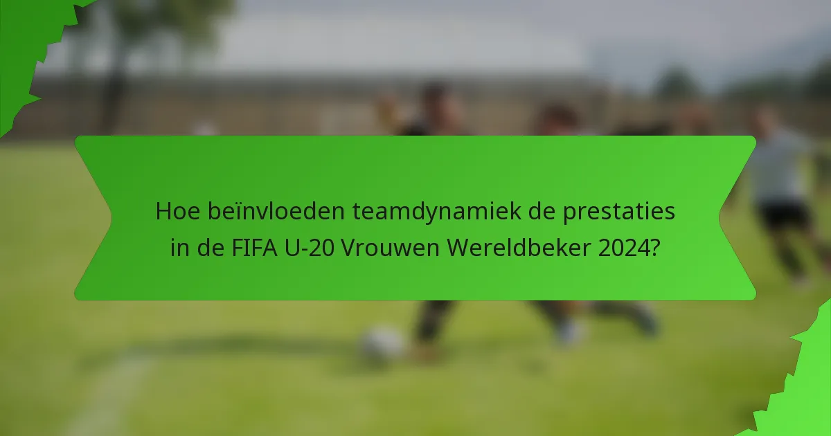 Hoe beïnvloeden teamdynamiek de prestaties in de FIFA U-20 Vrouwen Wereldbeker 2024?