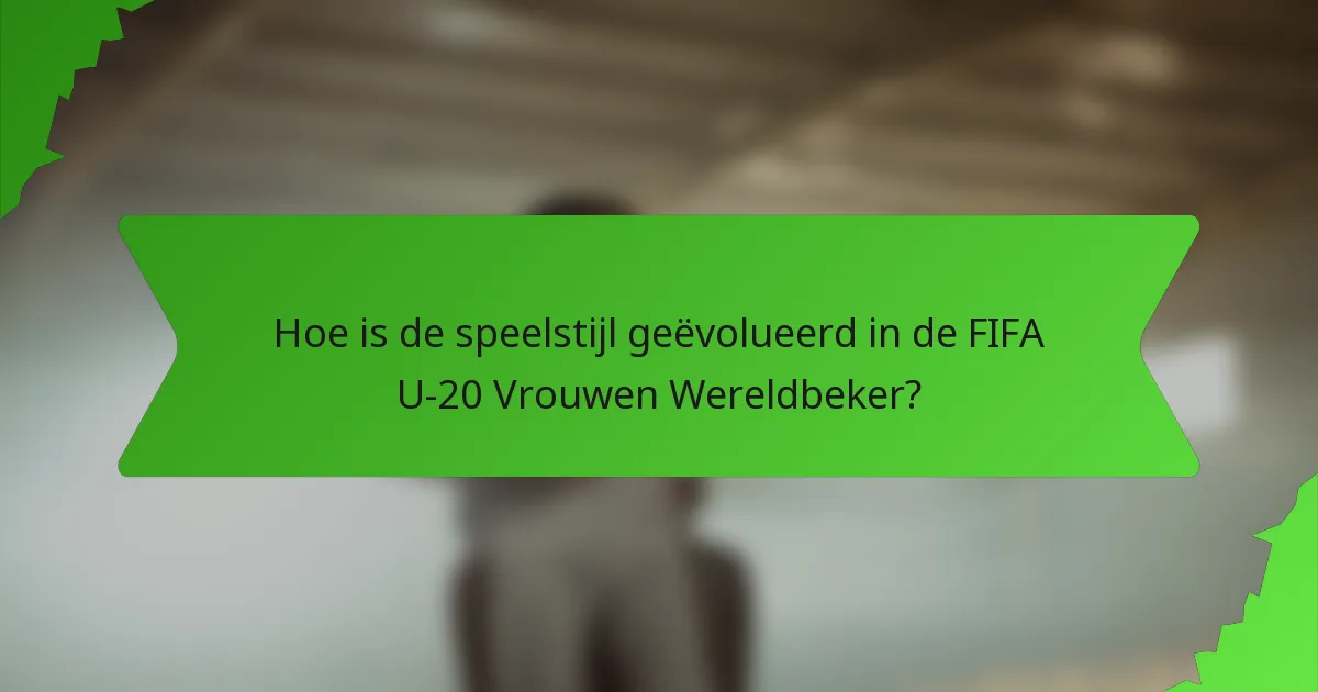 Hoe is de speelstijl geëvolueerd in de FIFA U-20 Vrouwen Wereldbeker?