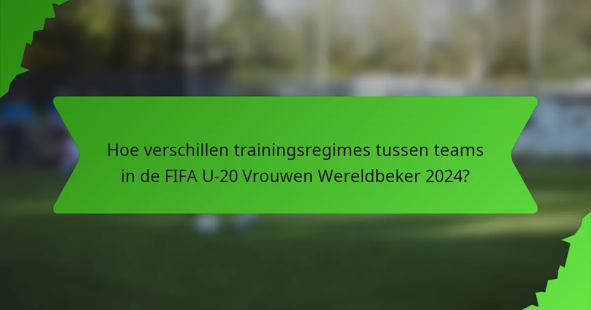 Hoe verschillen trainingsregimes tussen teams in de FIFA U-20 Vrouwen Wereldbeker 2024?