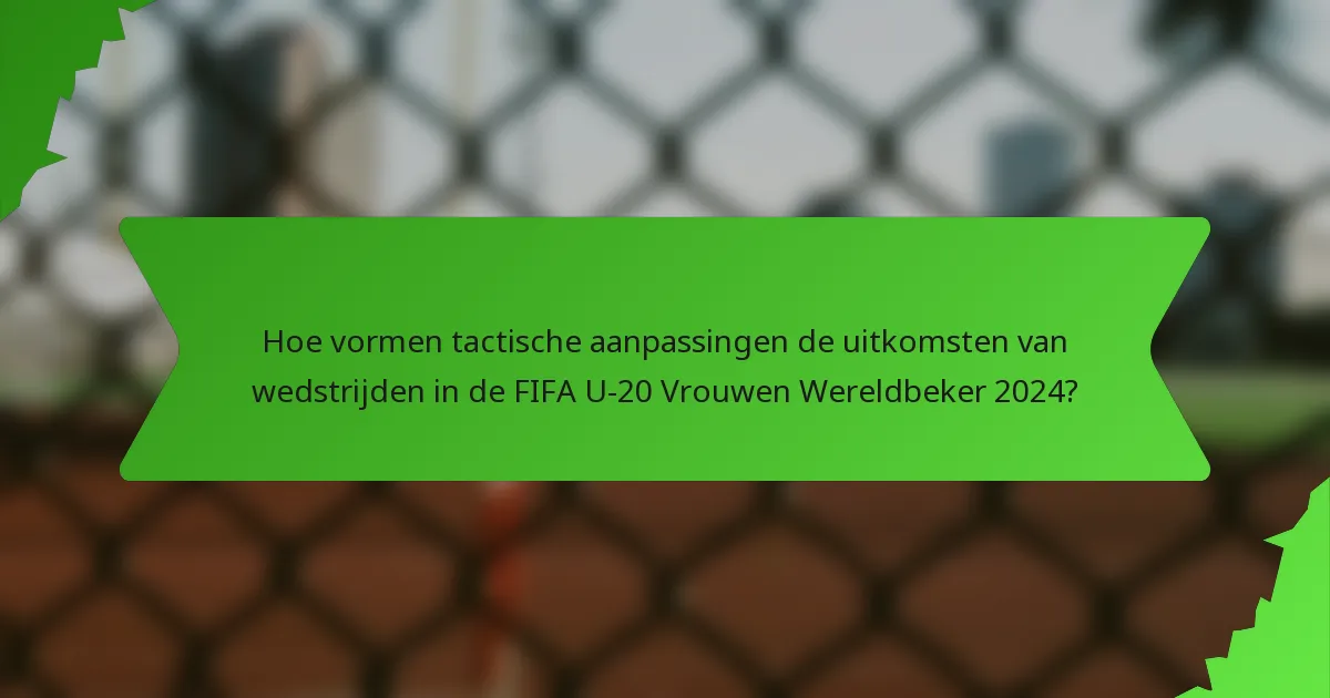 Hoe vormen tactische aanpassingen de uitkomsten van wedstrijden in de FIFA U-20 Vrouwen Wereldbeker 2024?