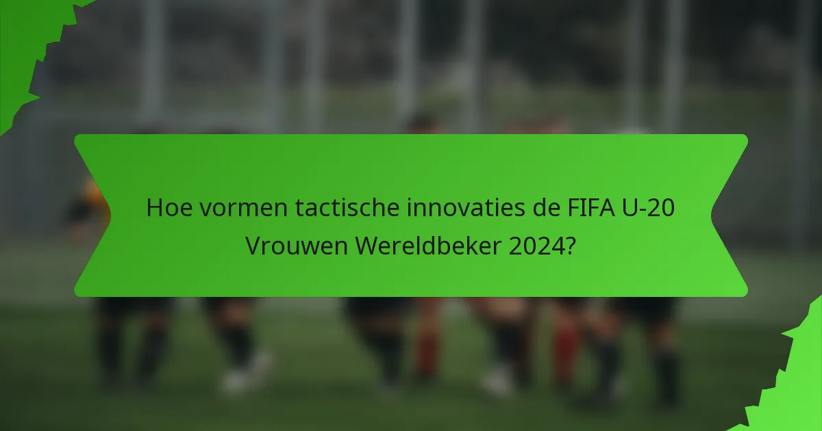 Hoe vormen tactische innovaties de FIFA U-20 Vrouwen Wereldbeker 2024?