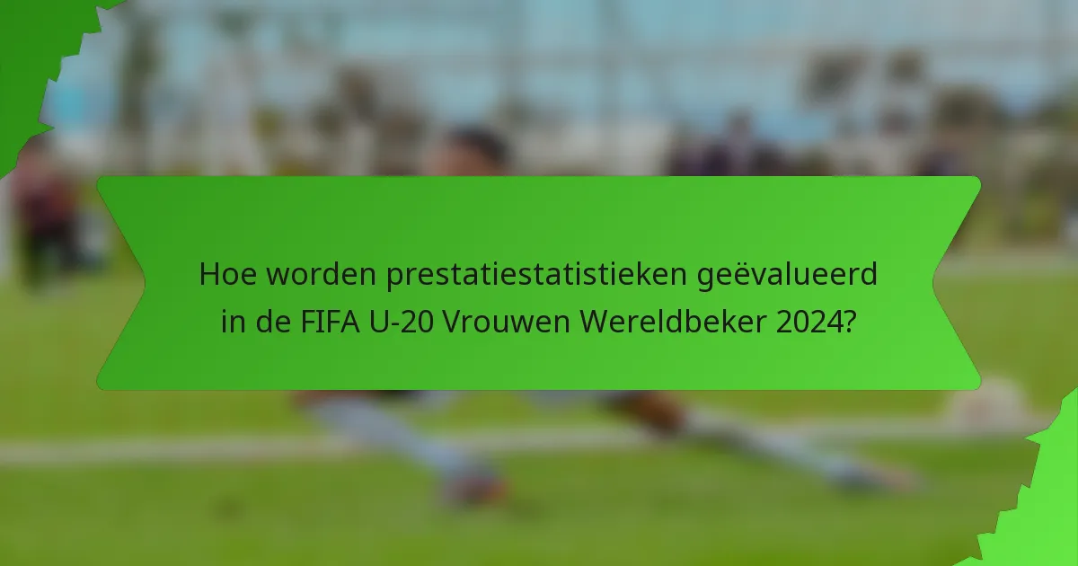 Hoe worden prestatiestatistieken geëvalueerd in de FIFA U-20 Vrouwen Wereldbeker 2024?