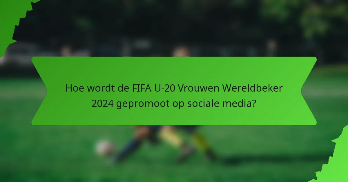 Hoe wordt de FIFA U-20 Vrouwen Wereldbeker 2024 gepromoot op sociale media?