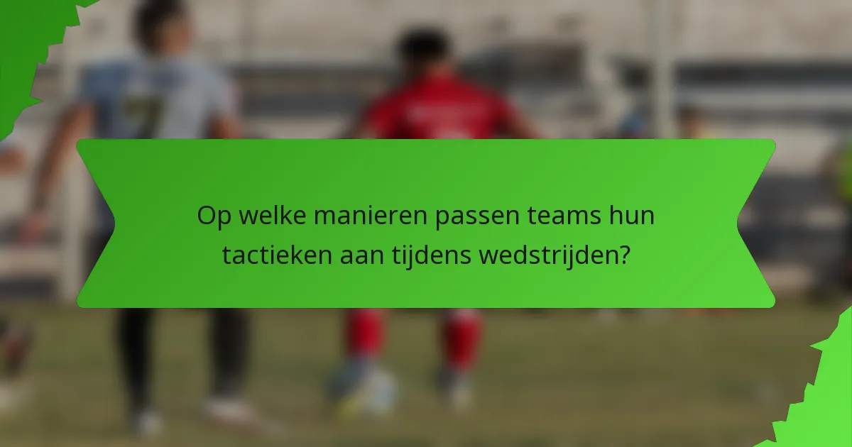 Op welke manieren passen teams hun tactieken aan tijdens wedstrijden?