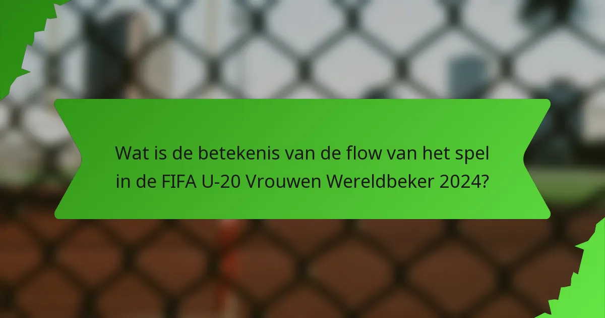 Wat is de betekenis van de flow van het spel in de FIFA U-20 Vrouwen Wereldbeker 2024?