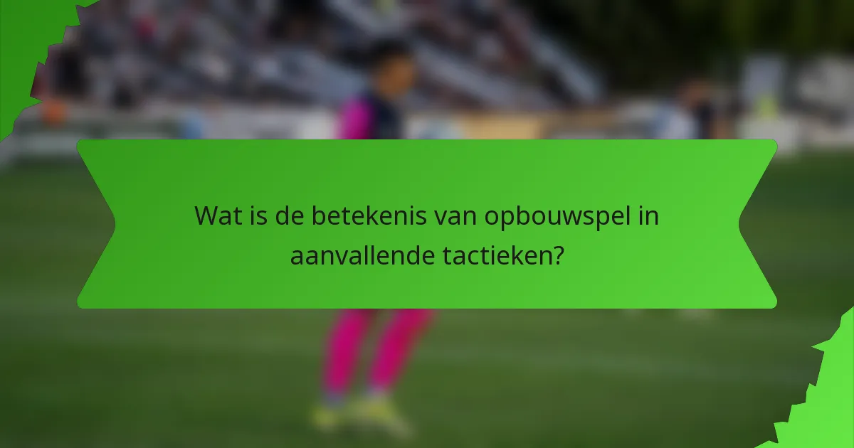 Wat is de betekenis van opbouwspel in aanvallende tactieken?
