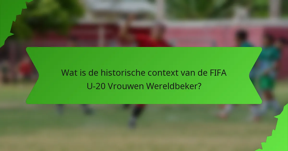 Wat is de historische context van de FIFA U-20 Vrouwen Wereldbeker?