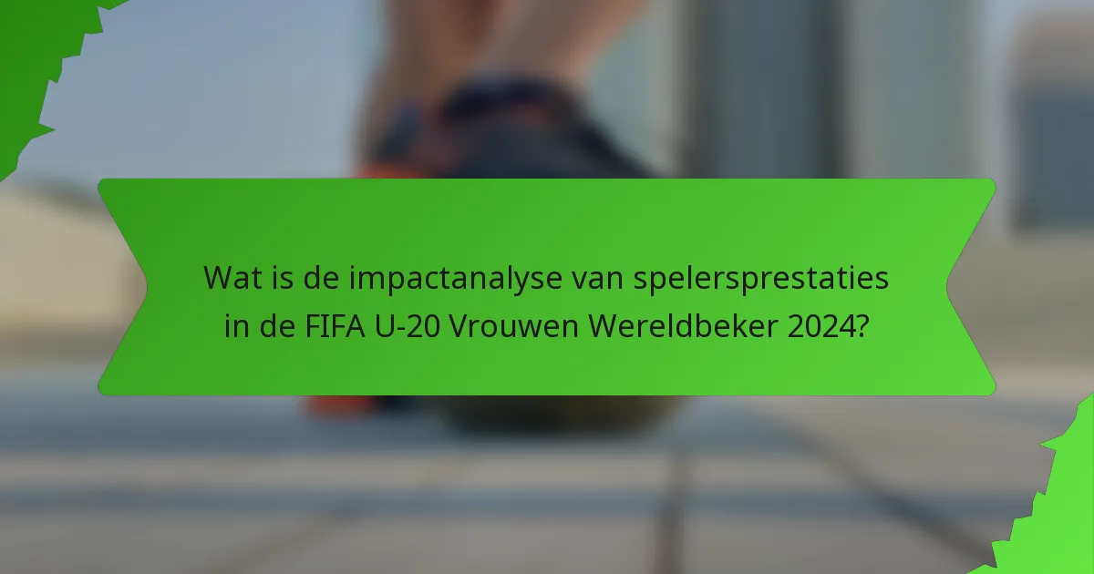 Wat is de impactanalyse van spelersprestaties in de FIFA U-20 Vrouwen Wereldbeker 2024?