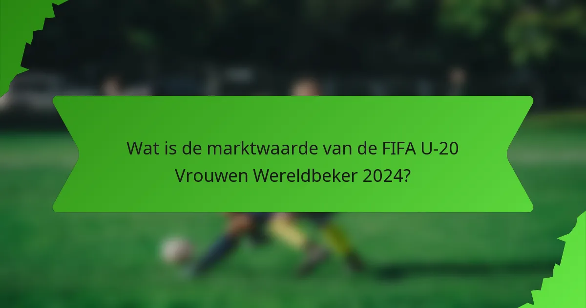 Wat is de marktwaarde van de FIFA U-20 Vrouwen Wereldbeker 2024?