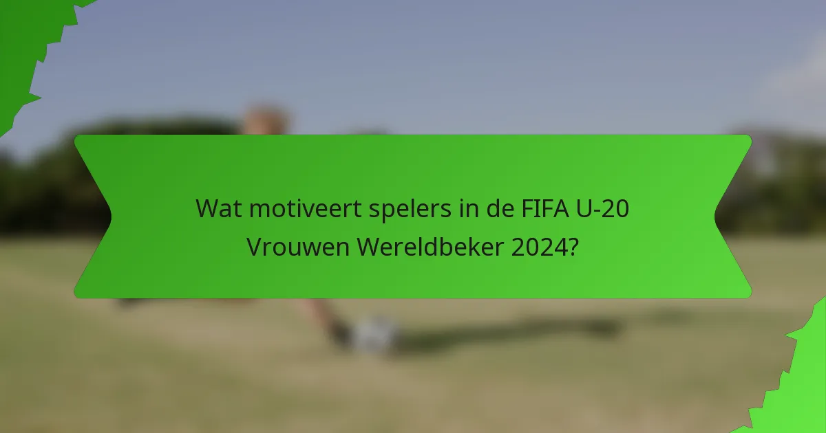 Wat motiveert spelers in de FIFA U-20 Vrouwen Wereldbeker 2024?