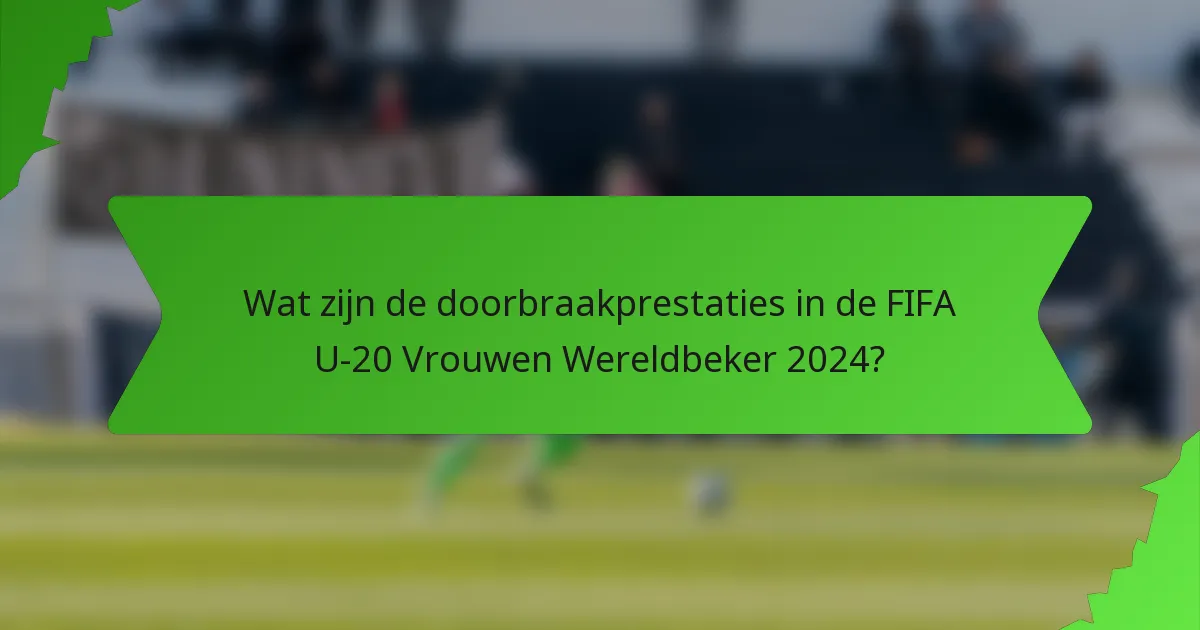 Wat zijn de doorbraakprestaties in de FIFA U-20 Vrouwen Wereldbeker 2024?