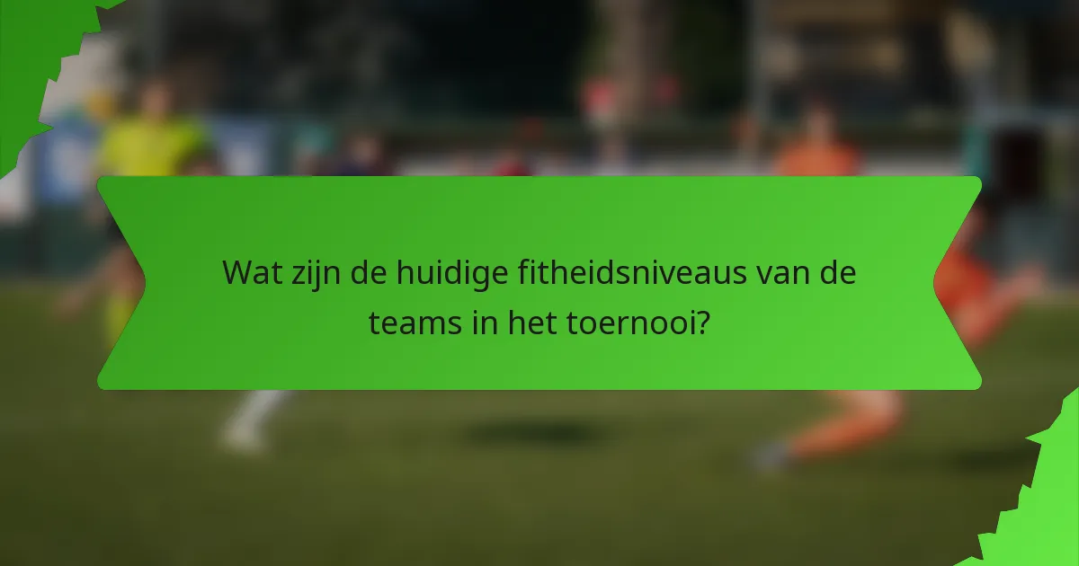 Wat zijn de huidige fitheidsniveaus van de teams in het toernooi?