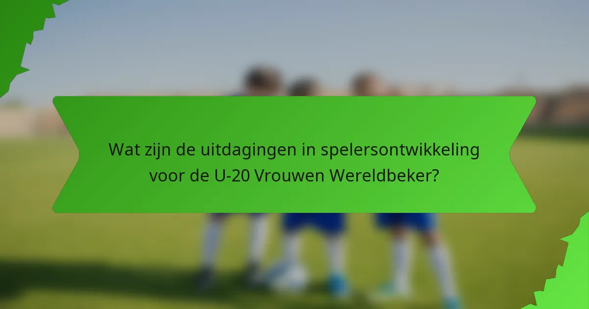 Wat zijn de uitdagingen in spelersontwikkeling voor de U-20 Vrouwen Wereldbeker?