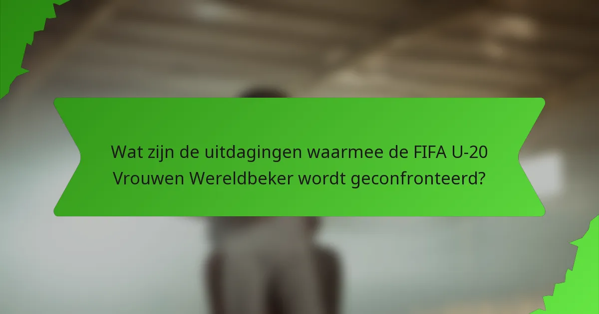 Wat zijn de uitdagingen waarmee de FIFA U-20 Vrouwen Wereldbeker wordt geconfronteerd?