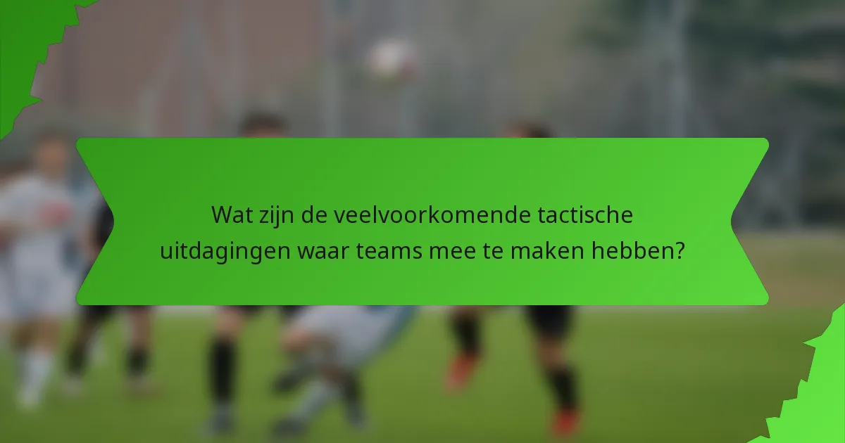 Wat zijn de veelvoorkomende tactische uitdagingen waar teams mee te maken hebben?