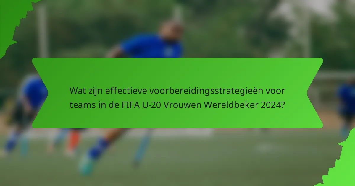 Wat zijn effectieve voorbereidingsstrategieën voor teams in de FIFA U-20 Vrouwen Wereldbeker 2024?