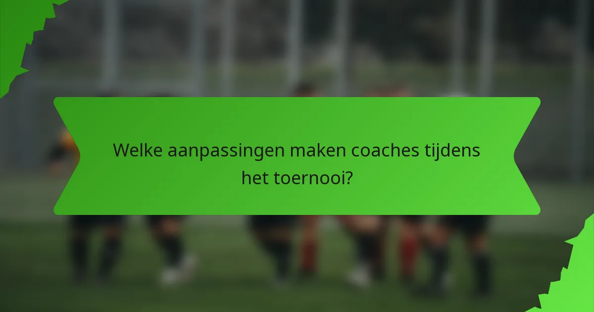 Welke aanpassingen maken coaches tijdens het toernooi?