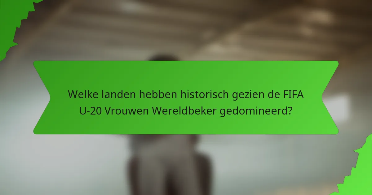 Welke landen hebben historisch gezien de FIFA U-20 Vrouwen Wereldbeker gedomineerd?
