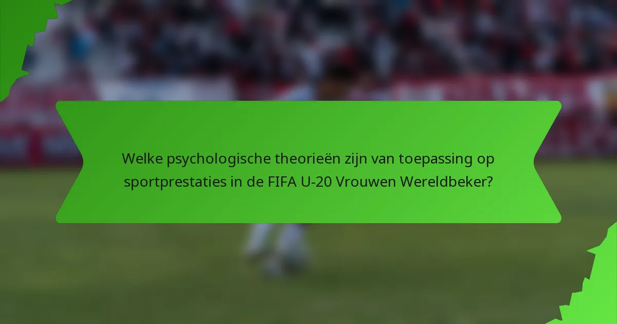 Welke psychologische theorieën zijn van toepassing op sportprestaties in de FIFA U-20 Vrouwen Wereldbeker?