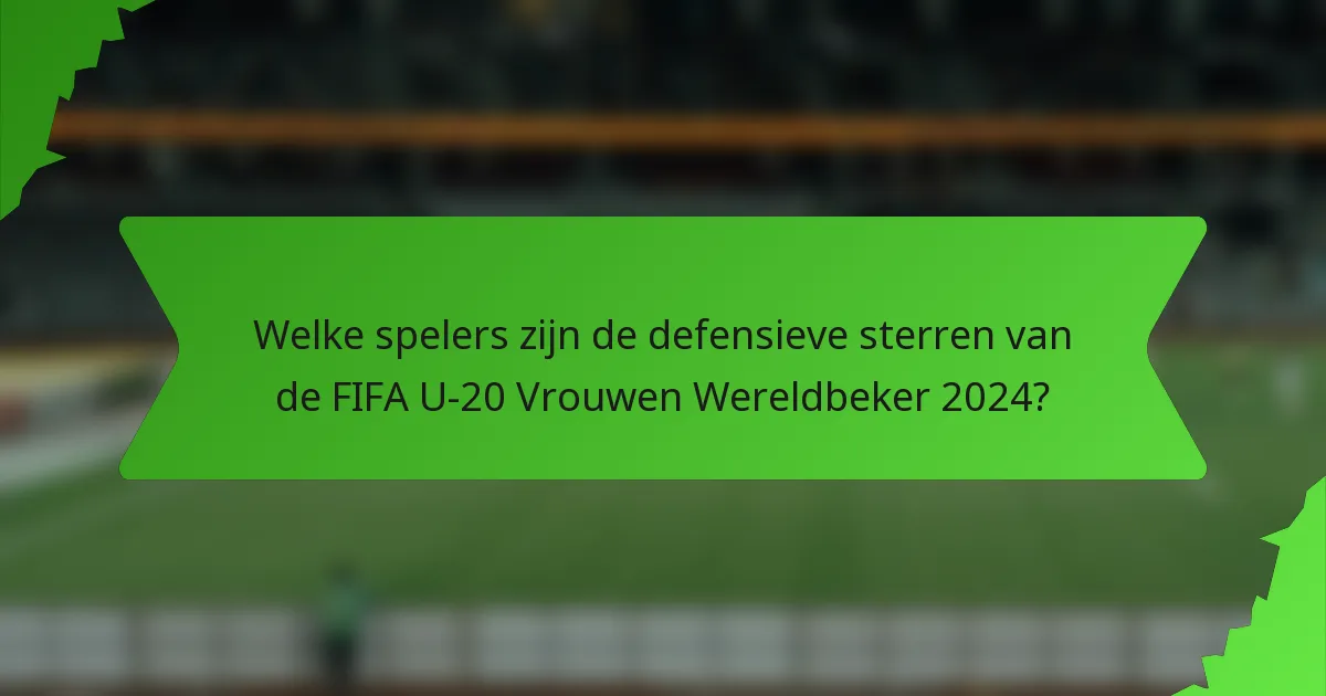 Welke spelers zijn de defensieve sterren van de FIFA U-20 Vrouwen Wereldbeker 2024?