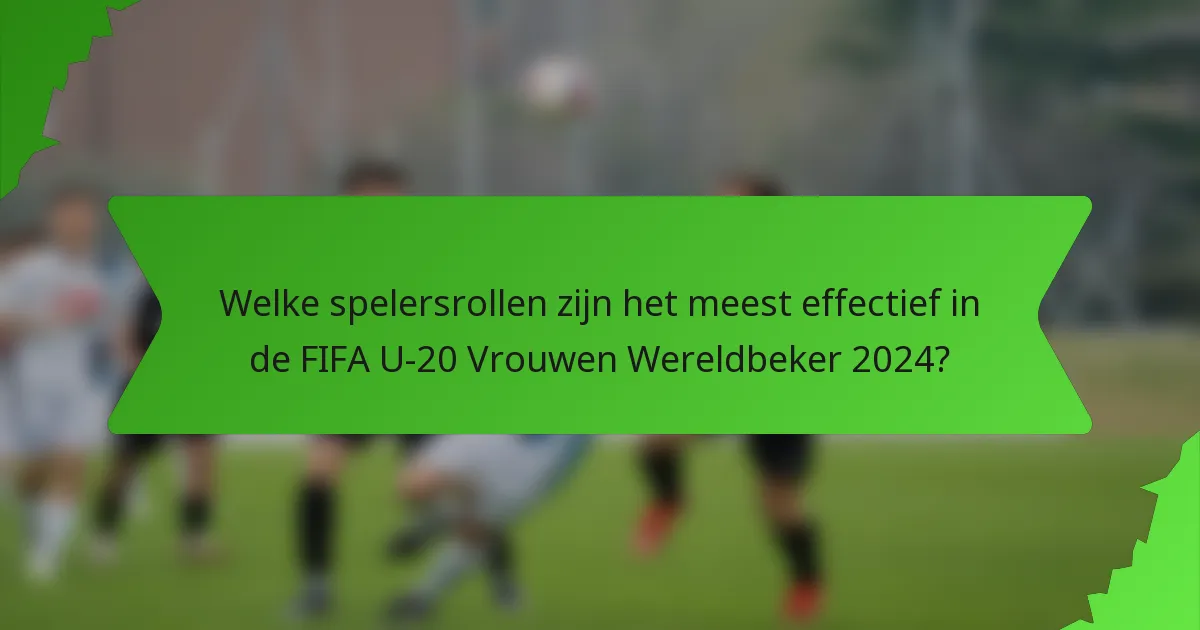 Welke spelersrollen zijn het meest effectief in de FIFA U-20 Vrouwen Wereldbeker 2024?