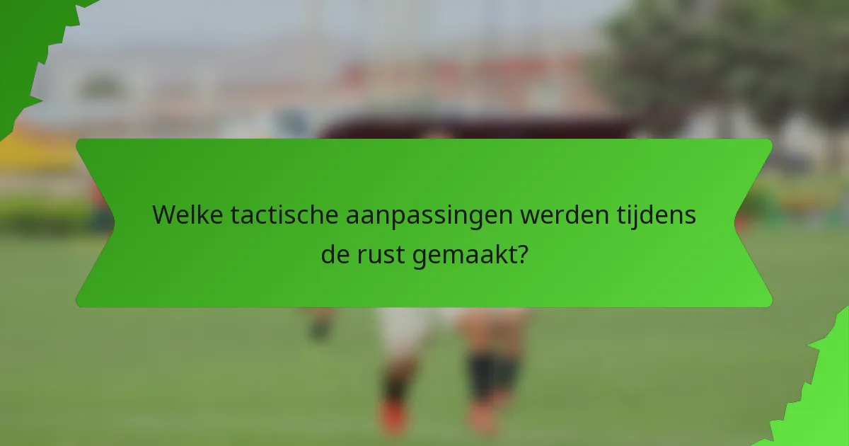 Welke tactische aanpassingen werden tijdens de rust gemaakt?