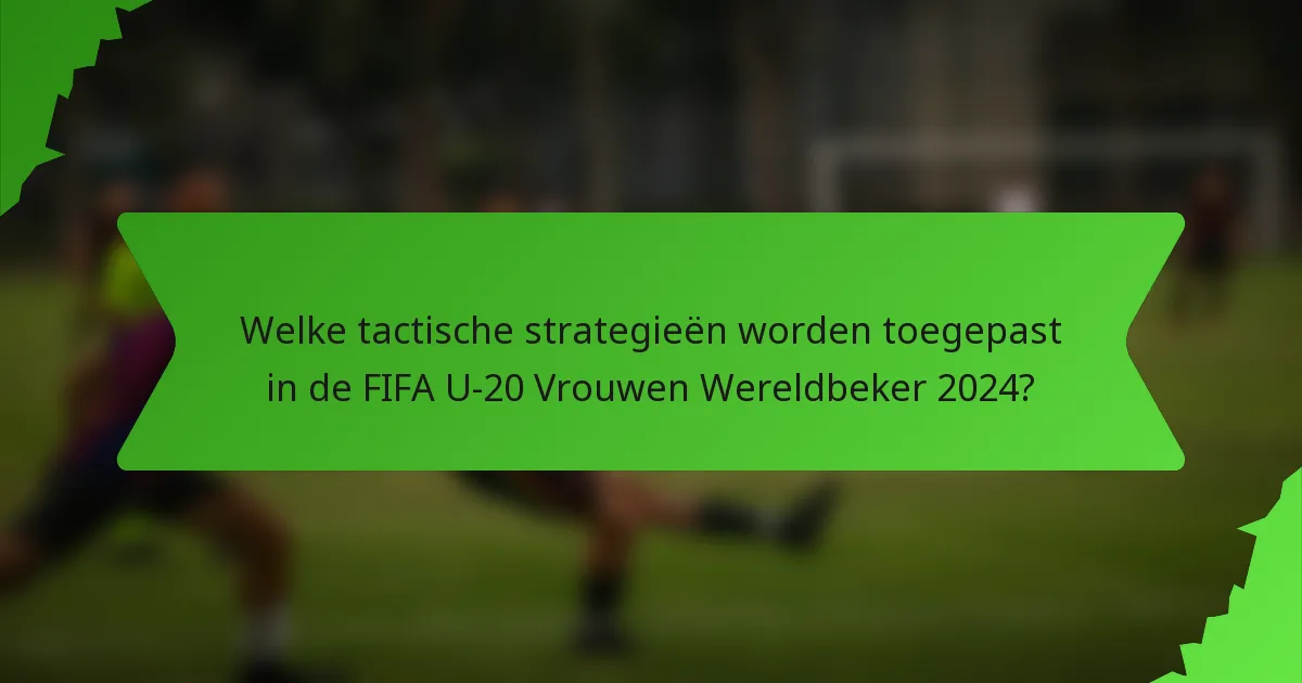 Welke tactische strategieën worden toegepast in de FIFA U-20 Vrouwen Wereldbeker 2024?