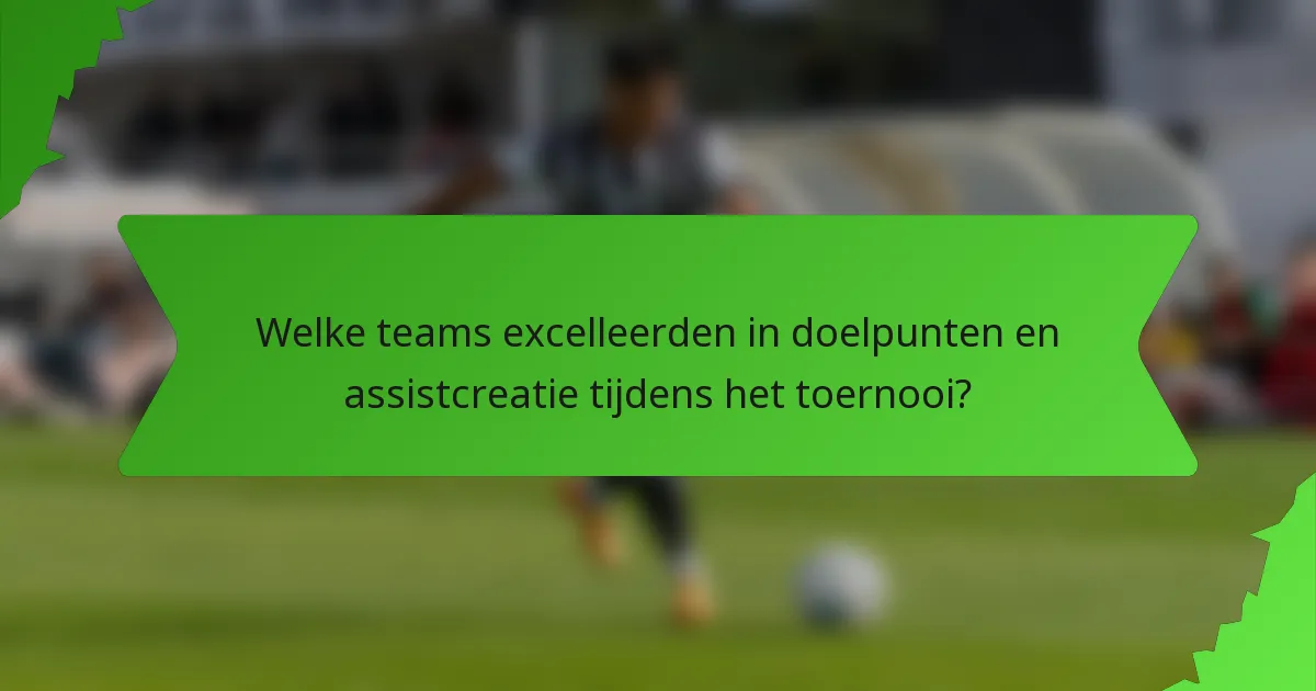 Welke teams excelleerden in doelpunten en assistcreatie tijdens het toernooi?