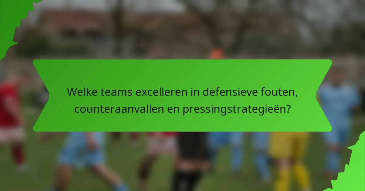 Welke teams excelleren in defensieve fouten, counteraanvallen en pressingstrategieën?