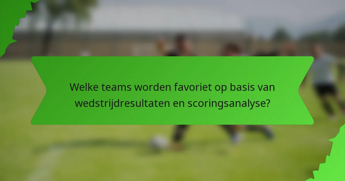 Welke teams worden favoriet op basis van wedstrijdresultaten en scoringsanalyse?
