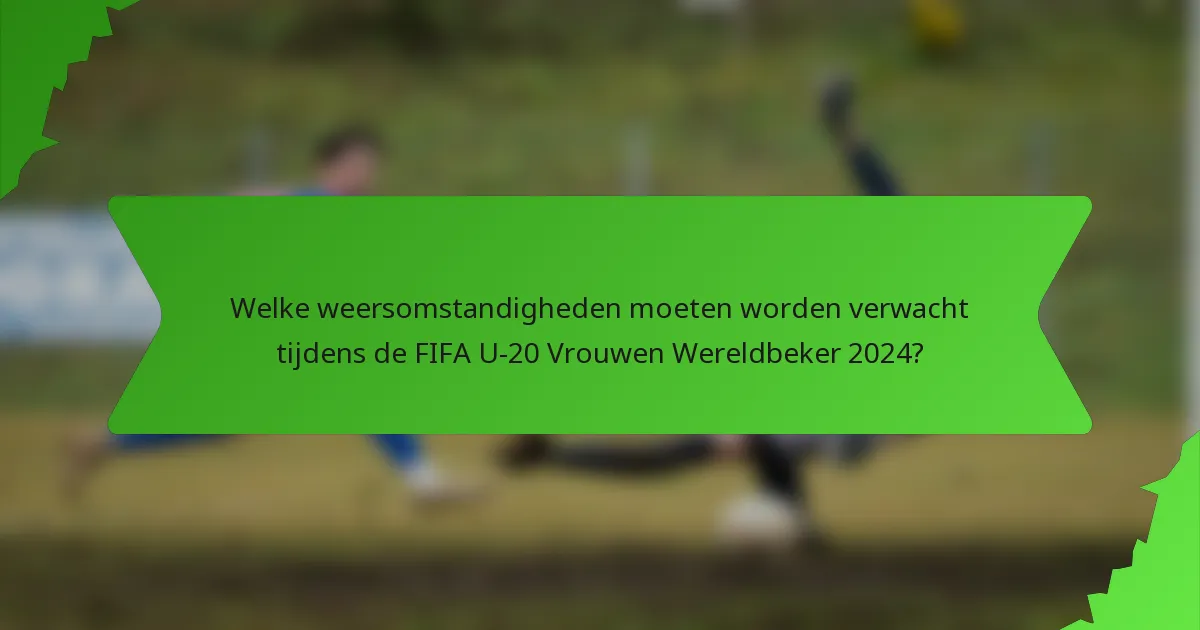 Welke weersomstandigheden moeten worden verwacht tijdens de FIFA U-20 Vrouwen Wereldbeker 2024?