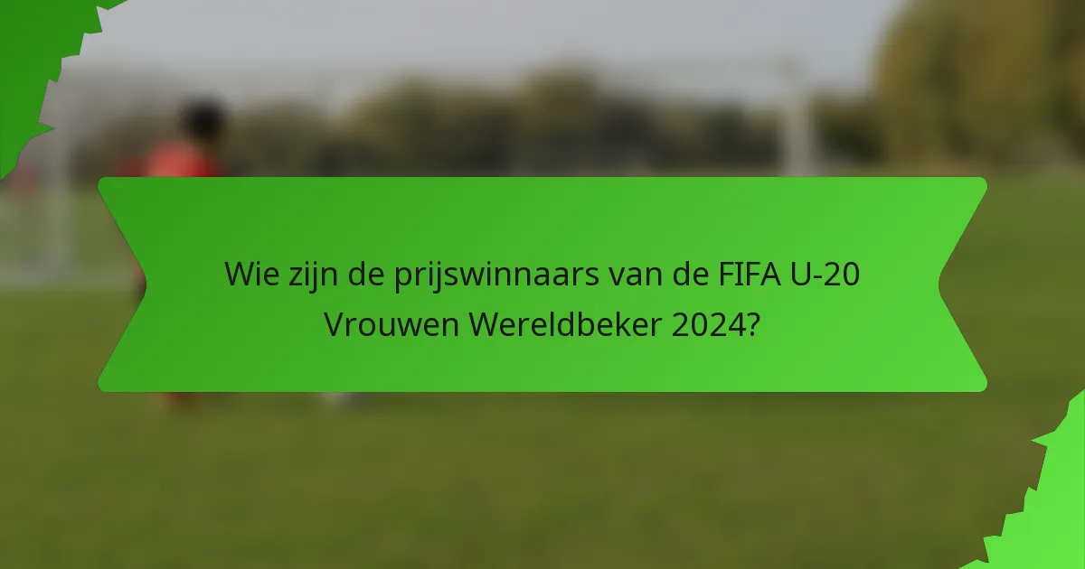 Wie zijn de prijswinnaars van de FIFA U-20 Vrouwen Wereldbeker 2024?